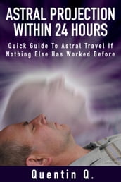 Astral Projection Within 24 Hours - Quick Guide to Astral Travel If Nothing Else Has Worked Before