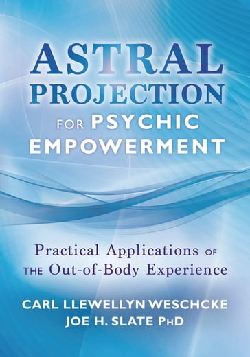 Astral Projection for Psychic Empowerment: The Out-of-Body Experience, Astral Powers, and their Practical Application - Carl Llewellyn Weschcke - Joe H. Slate PhD