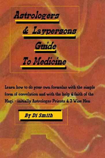 Astrologers & Laypersons Guide to Medicine. Learn how to do your own formulas with the simple form of correlation and with the help & faith of the Magi: initially Astrologer Priests & 3 Wise Men - Di Smith