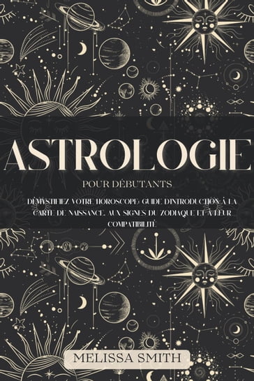 Astrologie pour les Débutants: Démystifiez votre Horoscope: Guide d'Introduction à la Carte de Naissance, aux Signes du Zodiaque et à leur Compatibilité - Melissa Smith