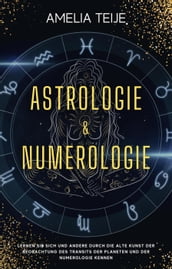 Astrologie und Numerologie - Komplettes Handbuch für Anfänger - Lernen Sie sich selbst und andere durch die alte Kunst des Beobachtens des Transits der Planeten und der Numerologie kennen