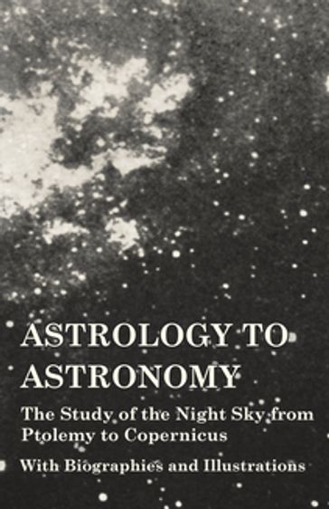 Astrology to Astronomy - The Study of the Night Sky from Ptolemy to Copernicus - With Biographies and Illustrations - AA.VV. Artisti Vari