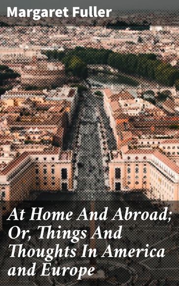At Home And Abroad; Or, Things And Thoughts In America and Europe - Margaret Fuller