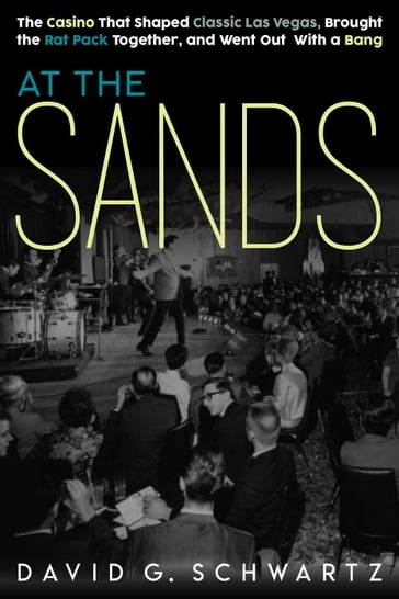 At the Sands: The Casino That Shaped Classic Las Vegas, Brought the Rat Pack Together, and Went Out With a Bang - David G. Schwartz