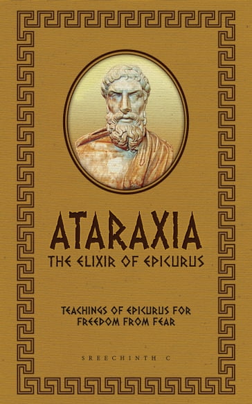 Ataraxia: The Elixir of Epicurus: Teachings of Epicurus for Freedom from Fear - Sreechinth C