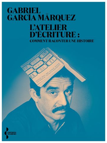 L'Atelier d'écriture - Comment raconter une histoire - Gabriel García Márquez - Alexandre Lacroix