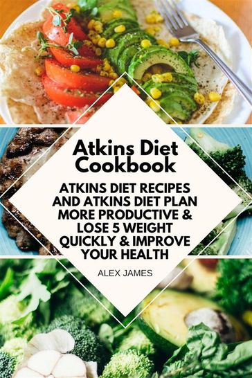 Atkins Diet Cookbook - Atkins Diet Recipes and Atkins Diet Plan to Lose Weight Quickly & Improve Your Health - Alex James