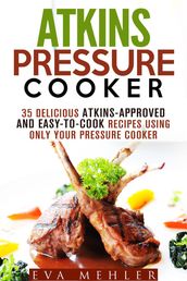 Atkins Pressure Cooker: 35 Delicious Atkins-Approved and Easy-to-Cook Recipes Using Only Your Pressure Cooker