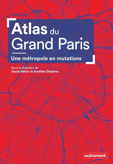 Atlas du Grand Paris. Une métropole en mutation - Aurélien Delpirou - Collectif - Daniel Béhar