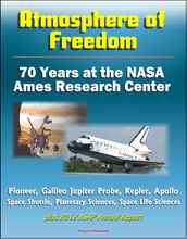 Atmosphere of Freedom: 70 Years at the NASA Ames Research Center - Pioneer, Galileo Jupiter Probe, Kepler, Apollo, Space Shuttle, Planetary Sciences, Space Life Sciences, plus 2012 ASAP Annual Report