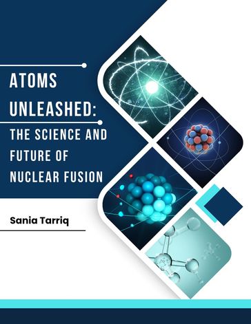 Atoms Unleashed: The Science and Future of Nuclear Fusion. - Sania Tarriq