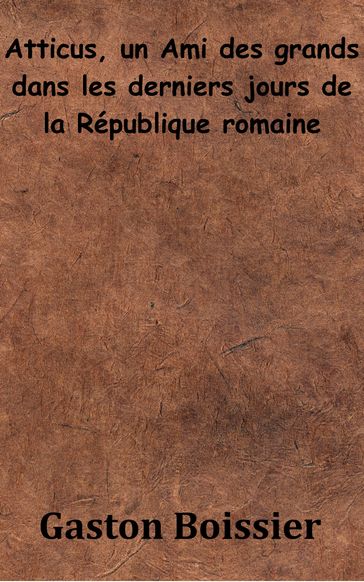 Atticus, un Ami des grands dans les derniers jours de la République romaine - Gaston Boissier