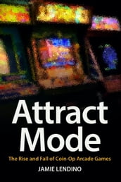 Attract Mode: The Rise and Fall of Coin-Op Arcade Games