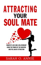 Attracting Your Soul Mate - Manifest Love And A Relationship Using The Power Of The Universe And The Law Of Attraction