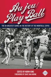 Au jeu/Play Ball: The 50 Greatest Games in the History of the Montreal Expos