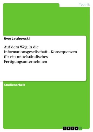 Auf dem Weg in die Informationsgesellschaft - Konsequenzen für ein mittelständisches Fertigungsunternehmen - Uwe Jatzkowski