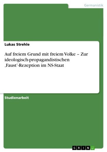 Auf freiem Grund mit freiem Volke - Zur ideologisch-propagandistischen 'Faust'-Rezeption im NS-Staat - Lukas Strehle