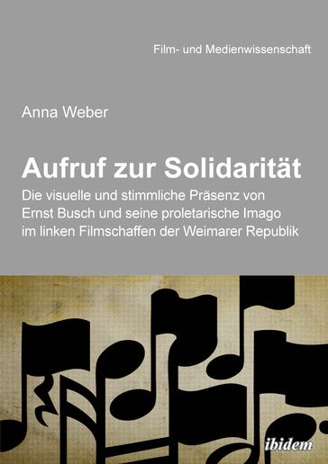 Aufruf zur Solidarität: Die visuelle und stimmliche Präsenz von Ernst Busch und seine proletarische Imago im linken Filmschaffen der Weimarer Republik - Anna Weber - Hans Jurgen Wulff - Irmbert Schenk