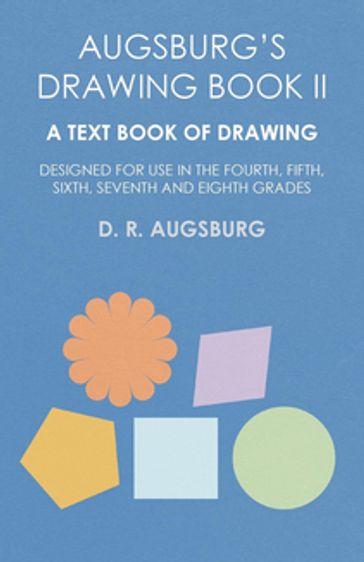 Augsburg's Drawing Book II - A Text Book of Drawing Designed for Use in the Fourth, Fifth, Sixth, Seventh and Eighth Grades - D. R. Augsburg