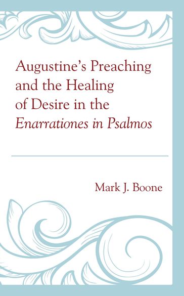 Augustine's Preaching and the Healing of Desire in the Enarrationes in Psalmos - Mark J. Boone