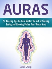 Auras: 25 Amazing Tips On How Master the Art of Sensing, Seeing and Knowing Better Your Human Aura