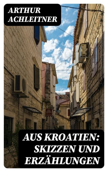 Aus Kroatien: Skizzen und Erzählungen - Arthur Achleitner