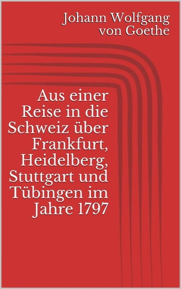 Aus einer Reise in die Schweiz uber Frankfurt, Heidelberg, Stuttgart und Tubingen im Jahre 1797 - Johann Wolfgang Von Goethe