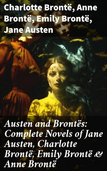 Austen and Brontës: Complete Novels of Jane Austen, Charlotte Brontë, Emily Brontë & Anne Brontë - Charlotte Bronte - Anne Bronte - Emily Bronte - Austen Jane