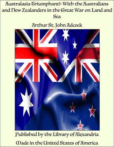 Australasia Triumphant!: With the Australians and New Zealanders in the Great War on Land and Sea - Arthur St. John Adcock