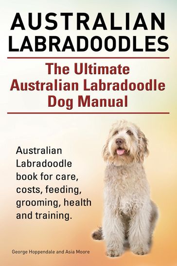 Australian Labradoodles. The Ultimate Australian Labradoodle Dog Manual. Australian Labradoodle book for care, costs, feeding, grooming, health and training. - George Hoppendale - Asia Moore