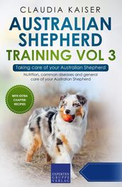 Australian Shepherd Training Vol 3 Taking care of your Australian Shepherd: Nutrition, common diseases and general care of your Australian Shepherd