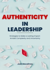 Authenticity in Leadership: Strategies to Make a Lasting Impact Amidst Complexity and Uncertainty