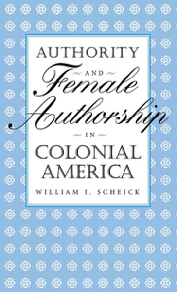 Authority and Female Authorship in Colonial America - William J. Scheick