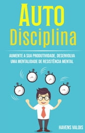 Auto Disciplina: Aumente A Sua Produtividade, Desenvolva Uma Mentalidade De Resistência Mental
