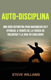 Auto-Disciplina: Una Guía Definitiva Para Maximizar Su Potencial A Través De La Fuerza De Voluntad Y La Vida En Equilibrio