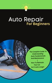 Auto Repair For Beginners: The Complete Guide To Understanding Auto Fundamentals And Maintenance   How To Maintain Your Car So It Lasts Longer