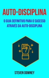 Auto-disciplina: O Guia Definitivo Para O Sucesso Através Da Auto-disciplina