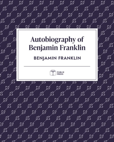 Autobiography of Benjamin Franklin   Publix Press - Benjamin Franklin - Publix Press
