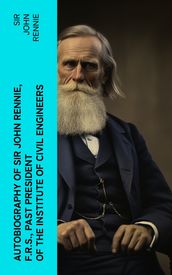 Autobiography of Sir John Rennie, F.R.S., Past President of the Institute of Civil Engineers