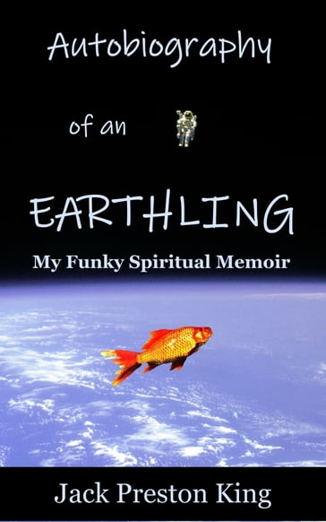 Autobiography of an Earthling: My Funky Spiritual Memoir - Jack Preston King