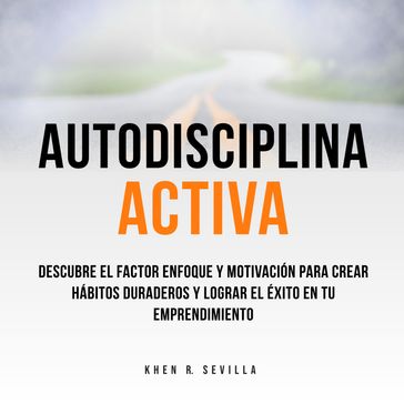 Autodisciplina Activa: Descubre El Factor Enfoque y Motivación Para Crear Hábitos Duraderos y Lograr El Éxito En Tu Emprendimiento - Khen R. Sevilla
