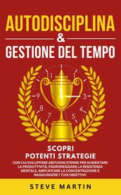 Autodisciplina & Gestione Del Tempo: Scopri Potenti Strategie Con Cui Sviluppare Abitudini Eterne per Aumentare La Produttività, La Resistenza Mentale, La Concentrazione E Raggiungere I Tuoi Obiettivi