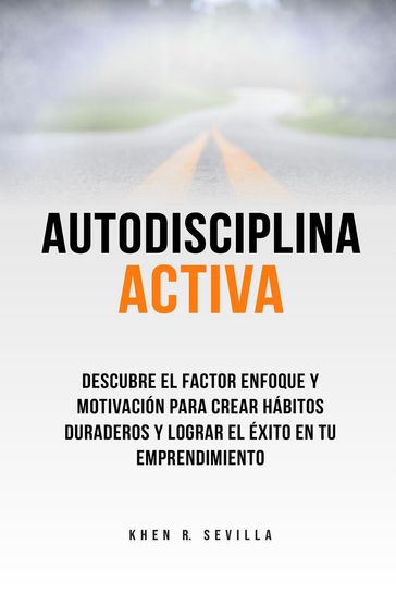 Autodisciplina activa. Descubre el factor enfoque y motivación para crear hábitos duraderos y lograr el éxito en tu emprendimiento - Khen R. Sevilla
