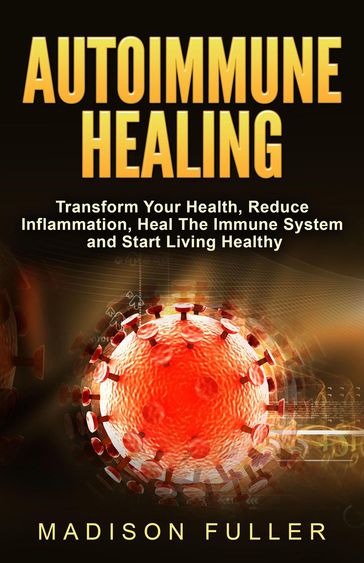 Autoimmune Healing, Transform Your Health, Reduce Inflammation, Heal The Immune System and Start Living Healthy - Madison Fuller