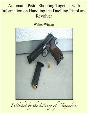 Automatic Pistol Shooting Together with Information on Handling the Duelling Pistol and Revolver - Walter Winans