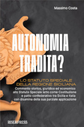 Autonomia tradita? Lo Statuto Speciale della Regione Siciliana. Commento storico, giuridico ed economico allo Statuto Speciale letto come Costituzione e patto confederativo tra Sicilia e Italia e disamina della sua parziale applicazione