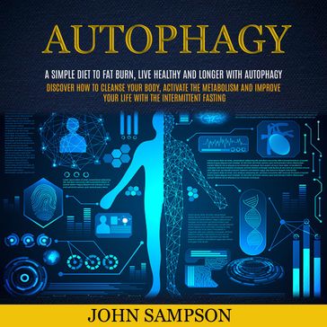 Autophagy: A Simple Diet to Fat Burn, Live Healthy and Longer with Autophagy (Discover How To Cleanse Your Body, Activate The Metabolism And Improve Your Life With The Intermittent Fasting) - John Sampson