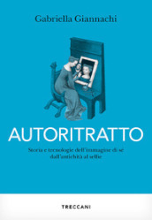 Autoritratto. Storia e tecnologia dell immagine di sé dall antichità al sellfie