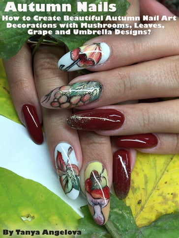 Autumn Nails: How to Create Beautiful Autumn Nail Art Decorations with Mushrooms, Leaves, Grapes and Umbrella Designs? - Tanya Angelova