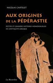 Aux origines de la pédérastie. Petites et grandes histoires homosexuelles de l Antiquité grecque